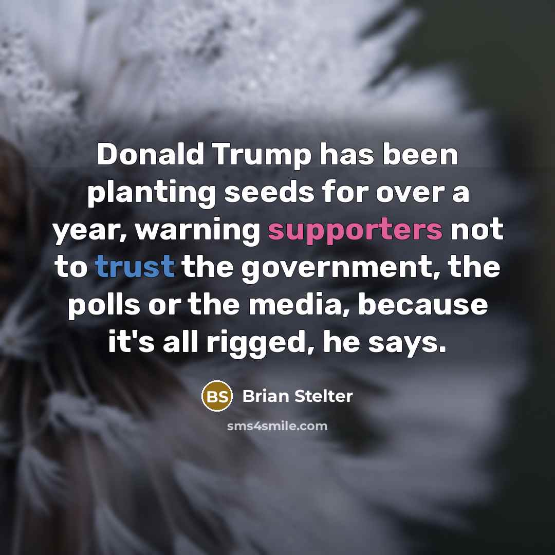 “Donald Trump has been planting seeds for over a year, warning supporters not to trust the government, the polls or the media, because it's all rigged, he says.” quote by Brian Stelter