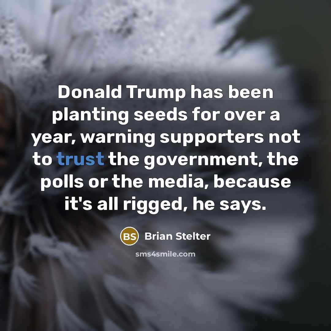 “Donald Trump has been planting seeds for over a year, warning supporters not to trust the government, the polls or the media, because it's all rigged, he says.” quote by Brian Stelter