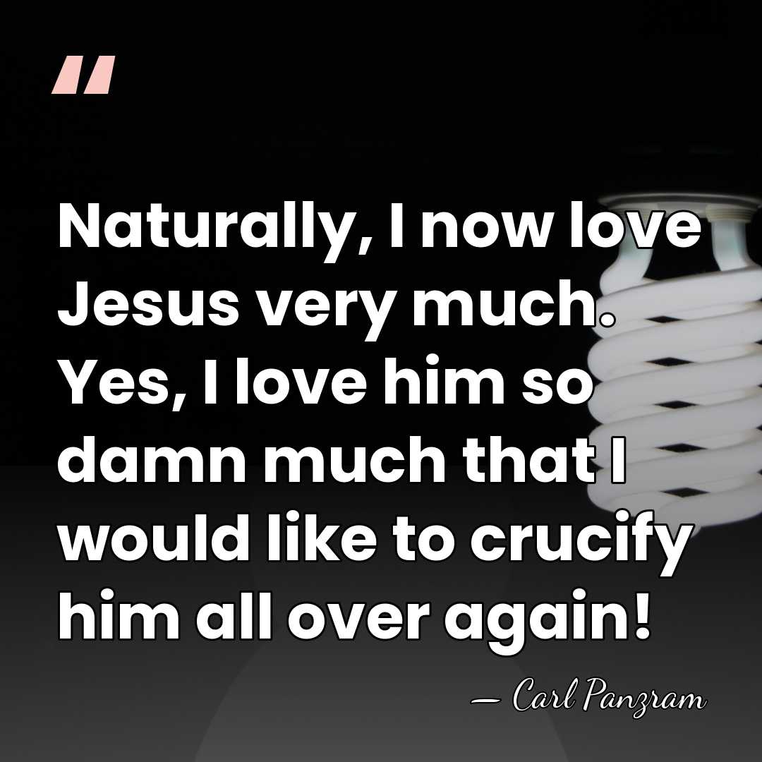 Naturally, I now love Jesus very much. Yes, I love him so&hellip; - Carl Panzram