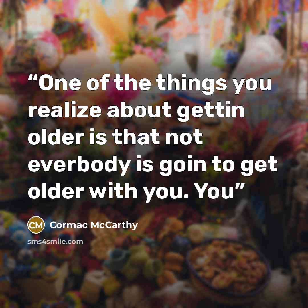 “One of the things you realize about gettin older is that not everbody is goin to get older with you. You” quote by Cormac McCarthy