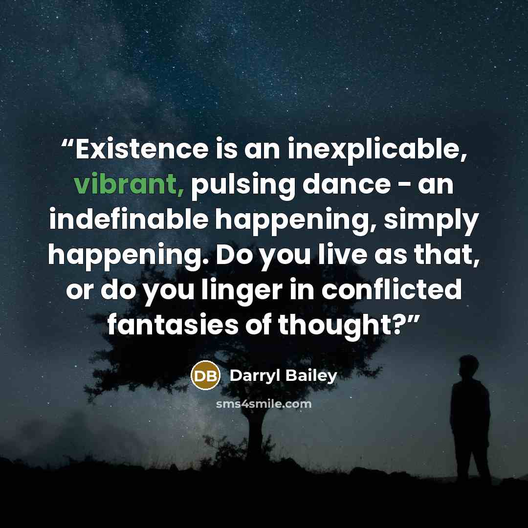 “Existence is an inexplicable, vibrant, pulsing dance − an indefinable happening, simply happening. Do you live as that, or do you linger in conflicted fantasies of thought?” quote by Darryl Bailey