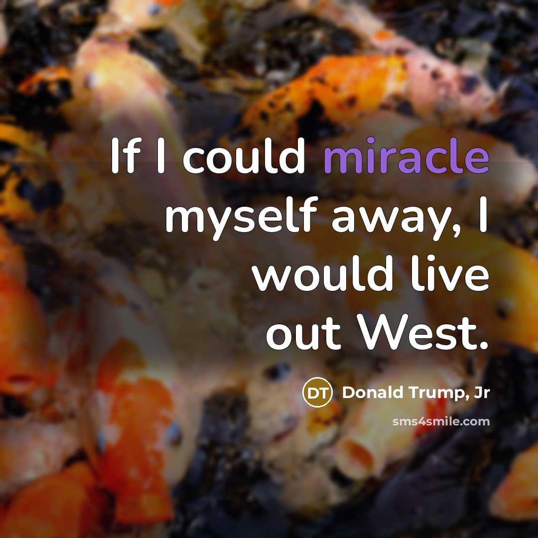 “If I could miracle myself away, I would live out West.” quote by Donald Trump, Jr