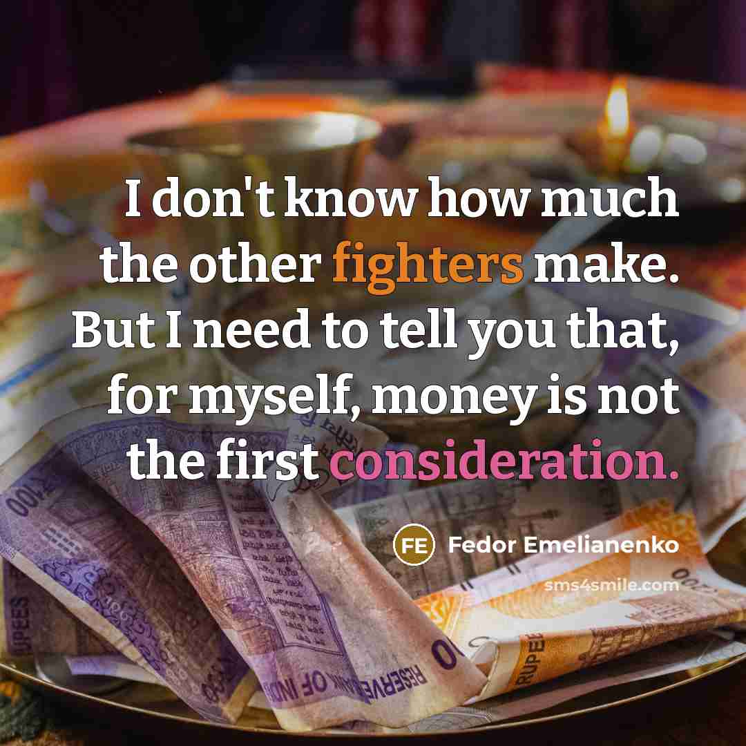 “I don't know how much the other fighters make. But I need to tell you that, for myself, money is not the first consideration.” quote by Fedor Emelianenko