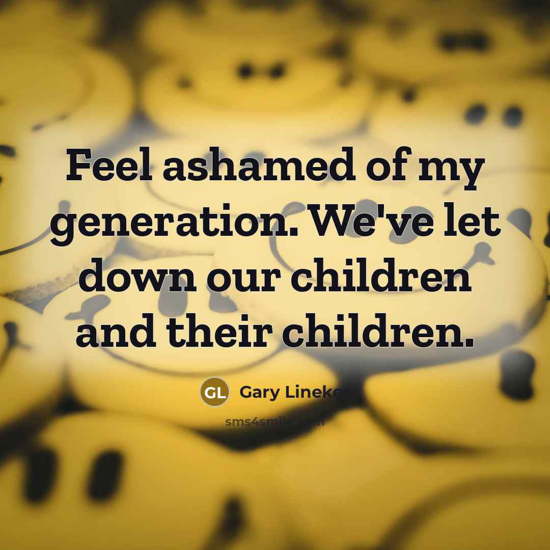 “Feel ashamed of my generation. We've let down our children…” quote by Gary Lineker
