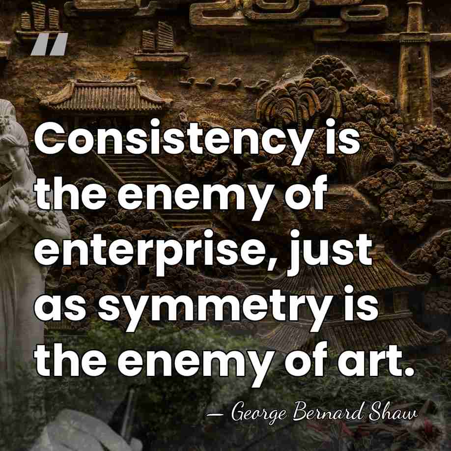 Consistency is the enemy of enterprise, just as symmetry is the enemy&hellip; - George Bernard Shaw