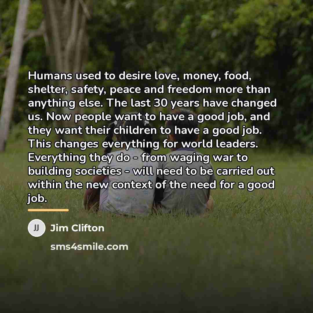 “Humans used to desire love, money, food, shelter, safety, peace…” quote by Jim Clifton