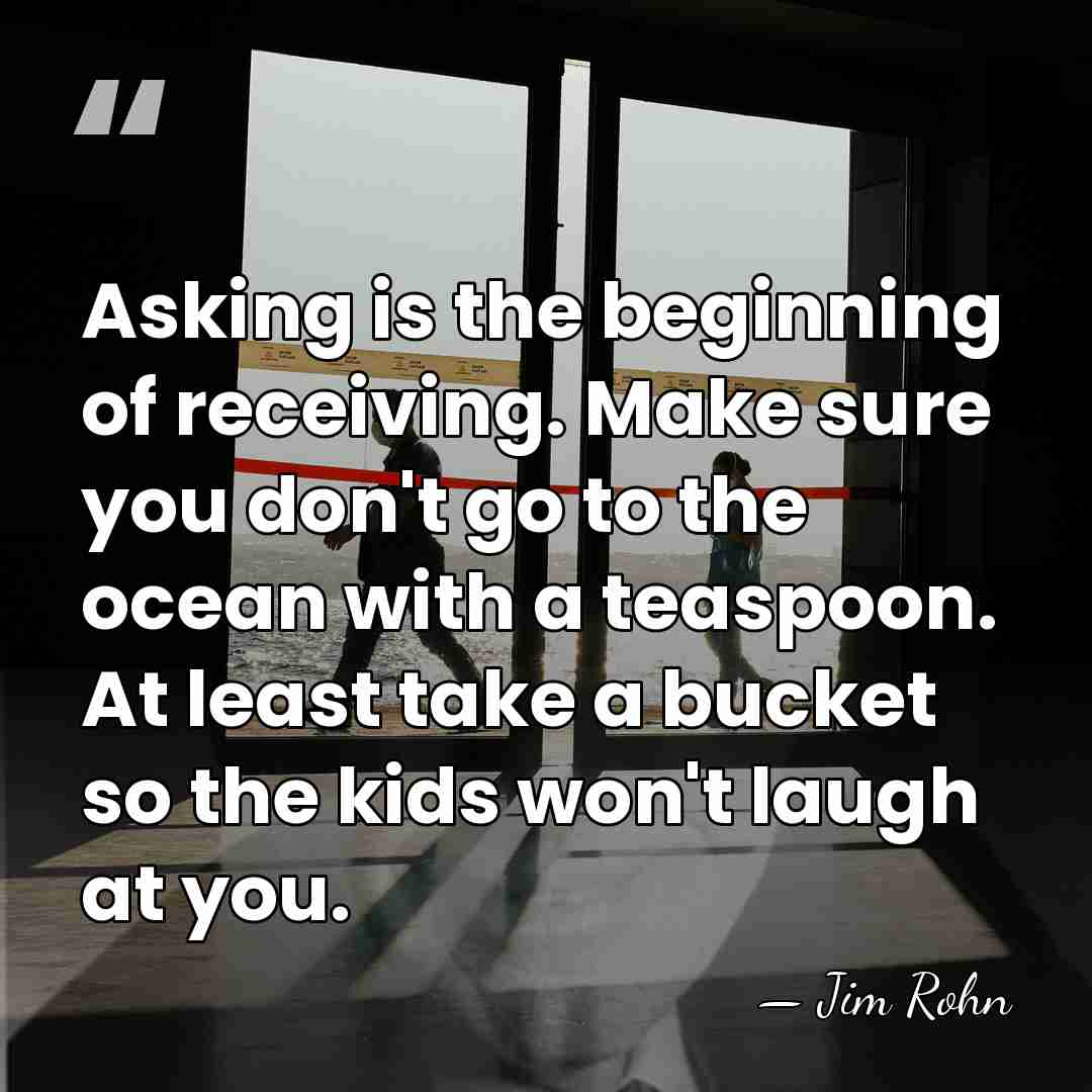 Asking is the beginning of receiving. Make sure you don't go to&hellip; - Jim Rohn