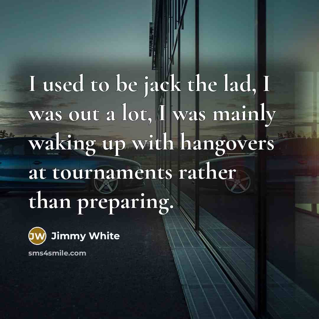 “I used to be jack the lad, I was out a lot, I was mainly waking up with hangovers at tournaments rather than preparing.” quote by Jimmy White