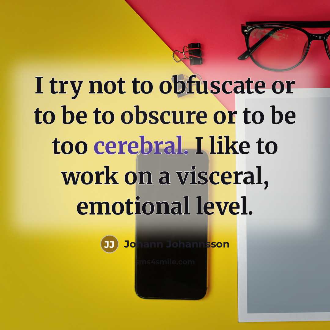 “I try not to obfuscate or to be to obscure or to be too cerebral. I like to work on a visceral, emotional level.” quote by Johann Johannsson