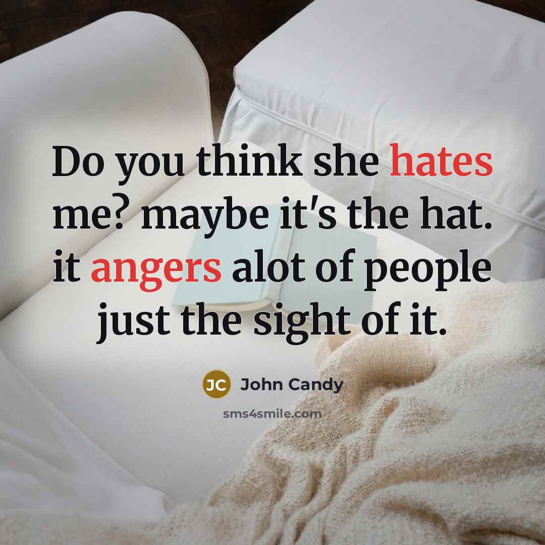 “Do you think she hates me? maybe it's the hat. it angers alot of people just the sight of it.” quote by John Candy