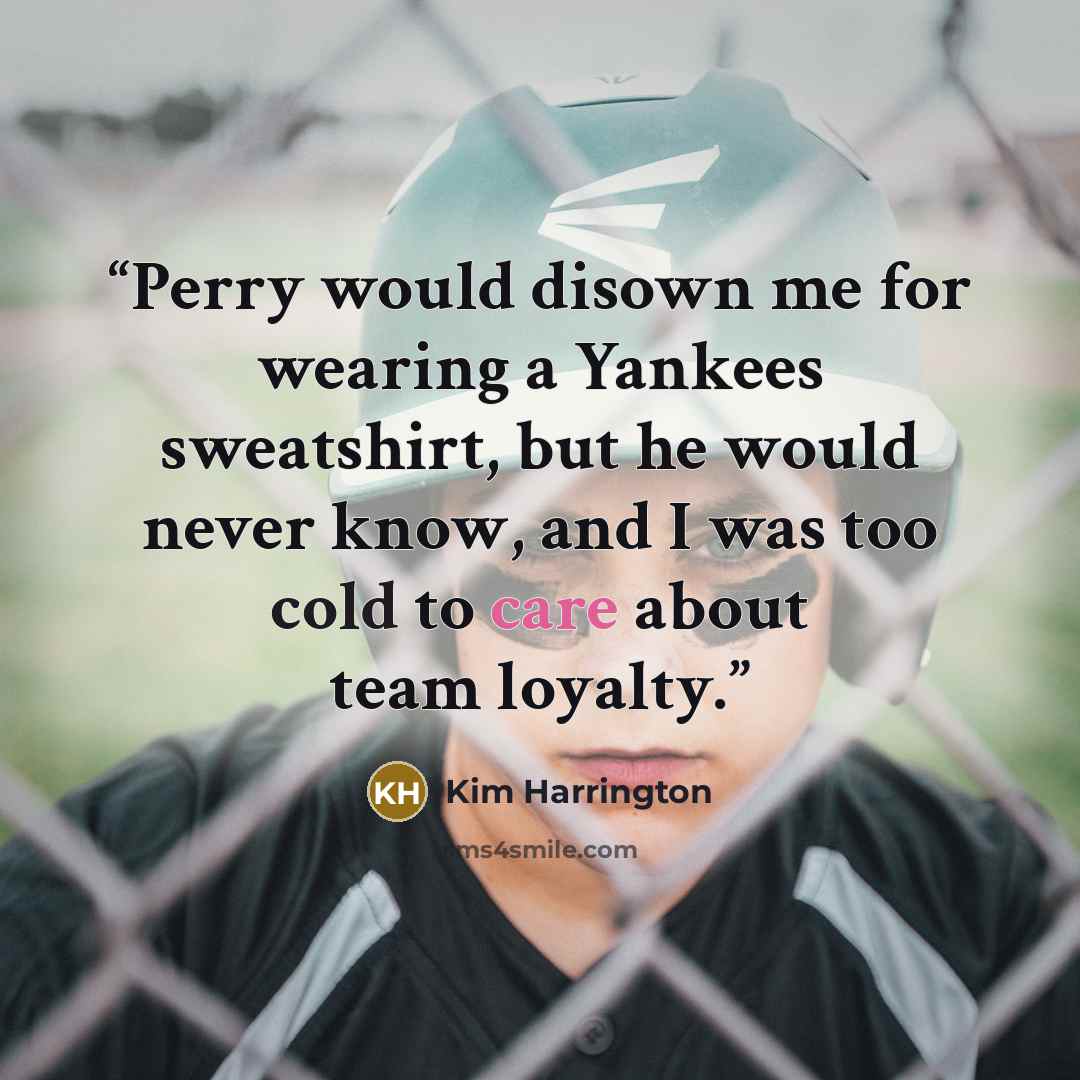 “Perry would disown me for wearing a Yankees sweatshirt, but he would never know, and I was too cold to care about team loyalty.” quote by Kim Harrington