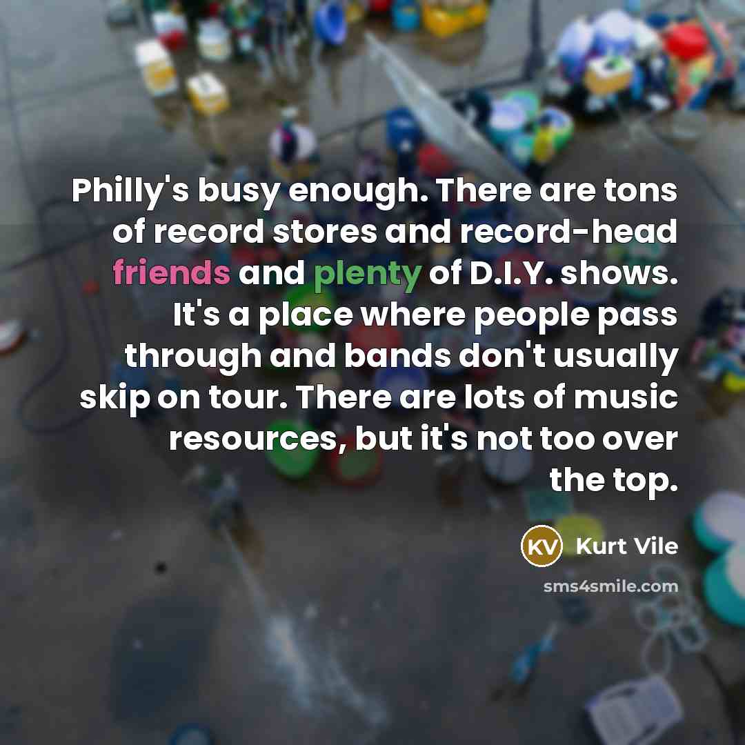 “Philly's busy enough. There are tons of record stores and record-head friends and plenty of D.I.Y. shows. It's a place where people pass through and bands don't usually skip on tour. There are lots of music resources, but it's not too over the top.” quote by Kurt Vile