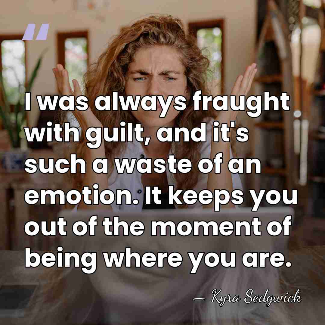 I was always fraught with guilt, and it's such a waste of&hellip; - Kyra Sedgwick
