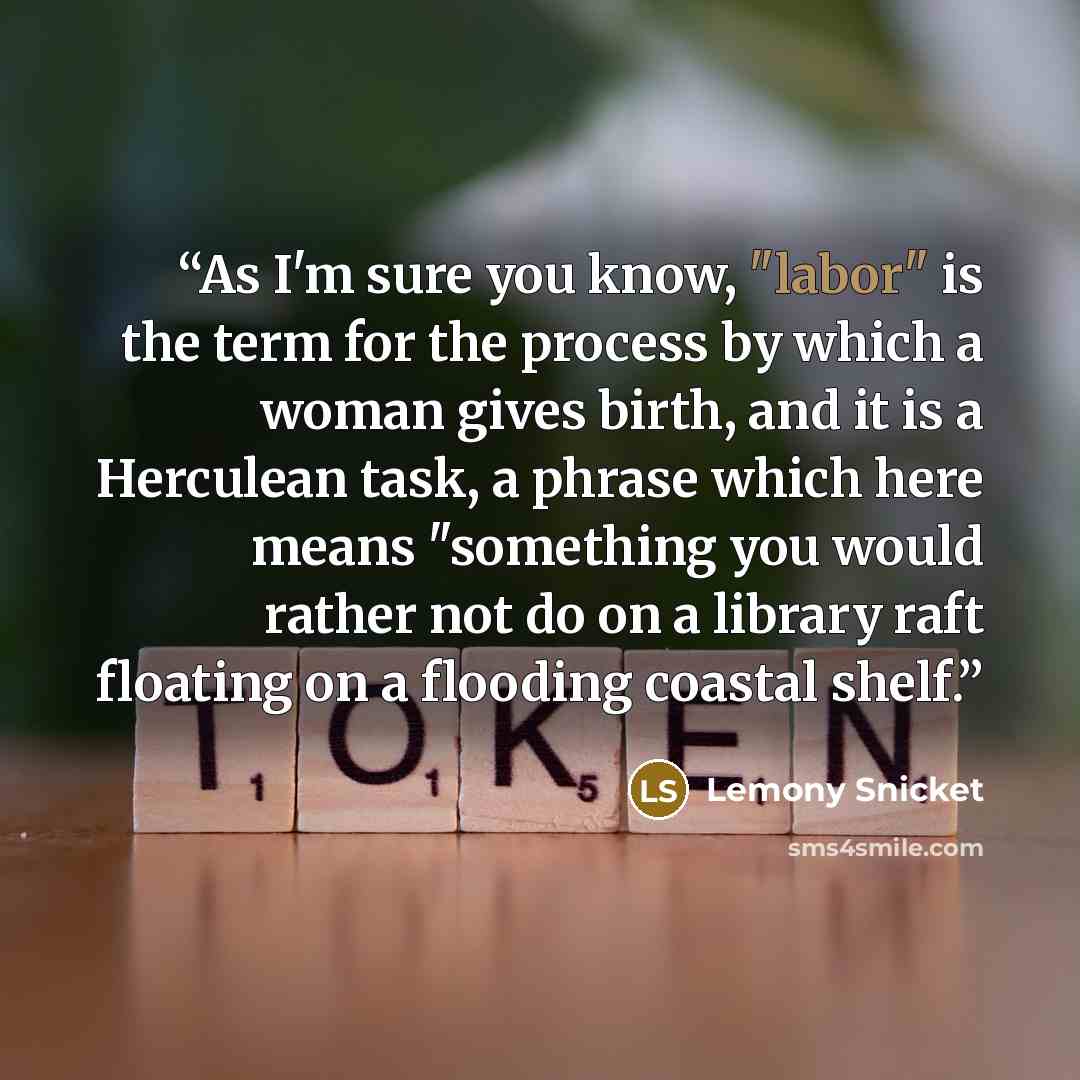 “As I'm sure you know, "labor" is the term for the process by which a woman gives birth, and it is a Herculean task, a phrase which here means "something you would rather not do on a library raft floating on a flooding coastal shelf.” quote by Lemony Snicket