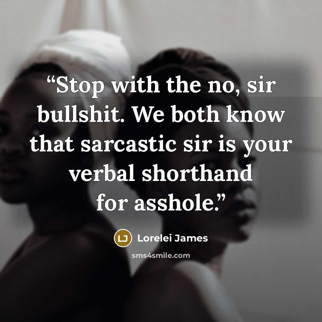 “Stop with the no, sir bullshit. We both know that sarcastic sir is your verbal shorthand for asshole.” quote by Lorelei James