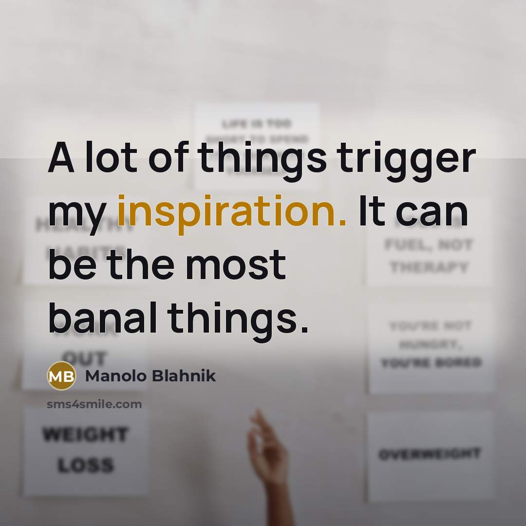 “A lot of things trigger my inspiration. It can be…” quote by Manolo Blahnik