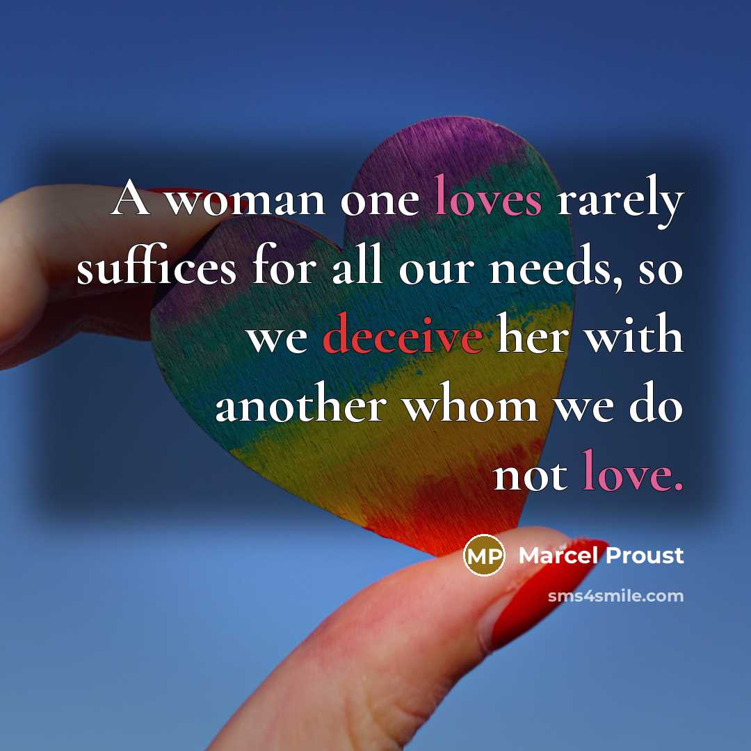 “A woman one loves rarely suffices for all our needs, so we deceive her with another whom we do not love.” quote by Marcel Proust