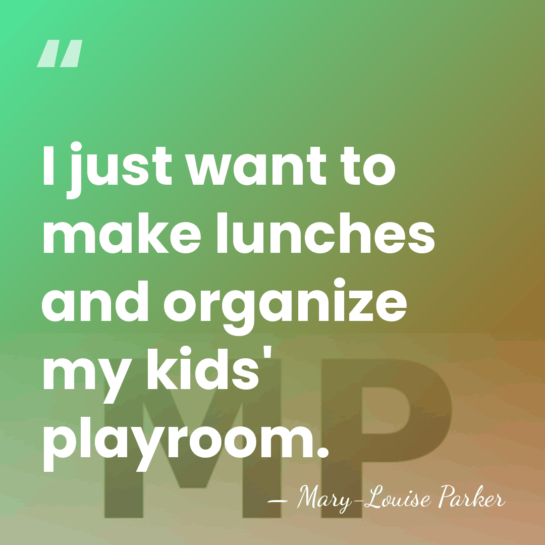 I just want to make lunches and organize my kids' playroom. - Mary-Louise Parker