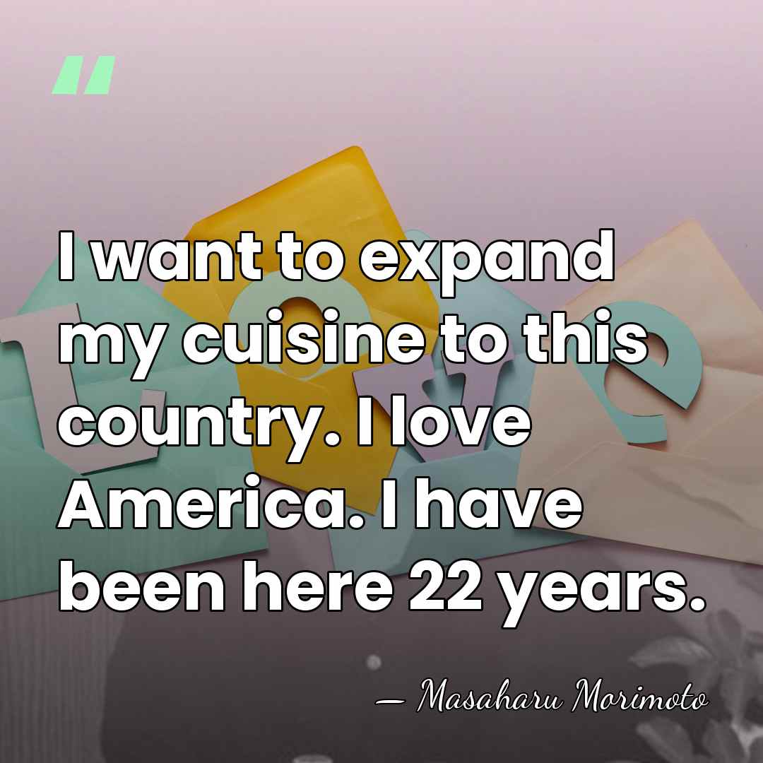 I want to expand my cuisine to this country. I love America.&hellip; - Masaharu Morimoto