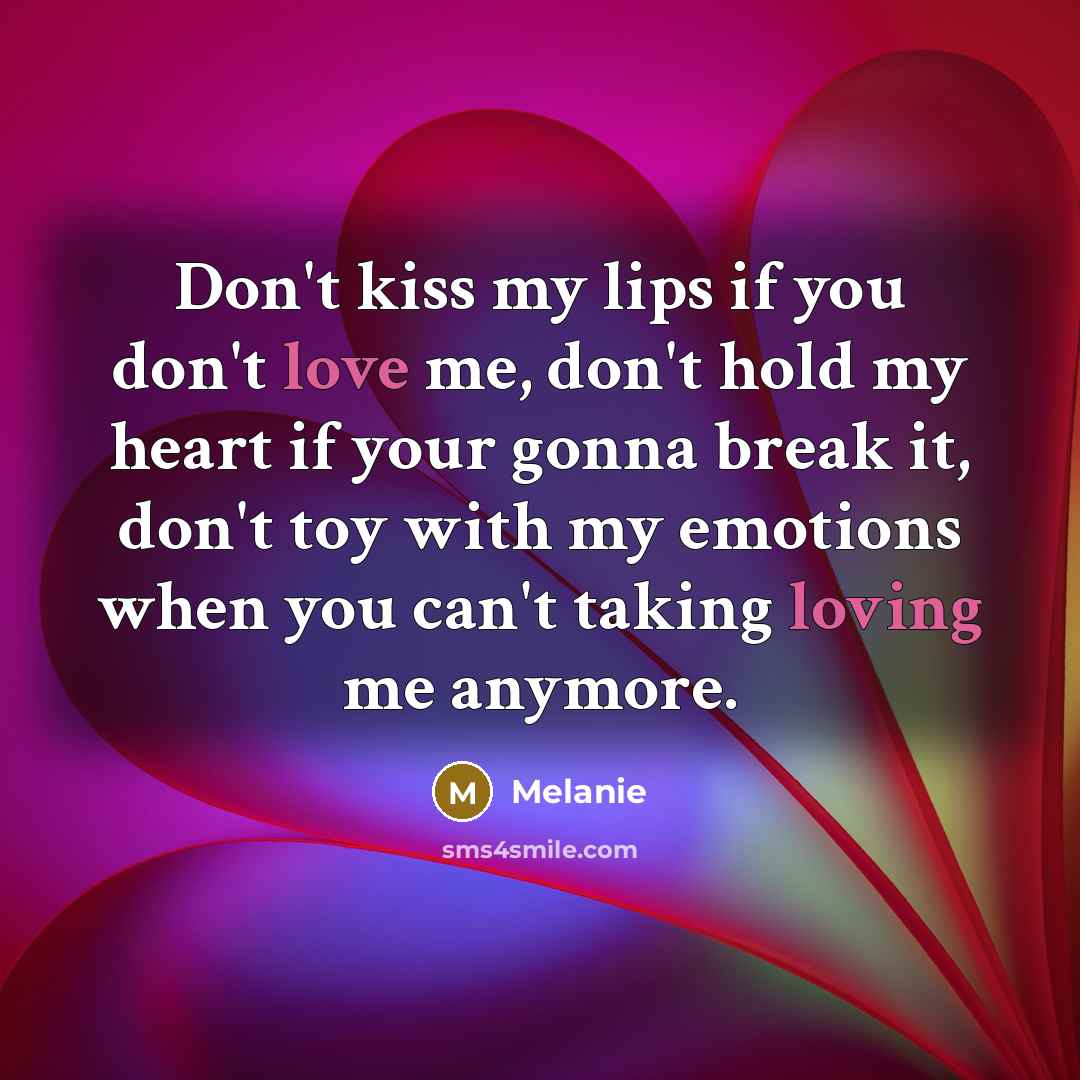 “Don't kiss my lips if you don't love me, don't hold my heart if your gonna break it, don't toy with my emotions when you can't taking loving me anymore.” quote by Melanie