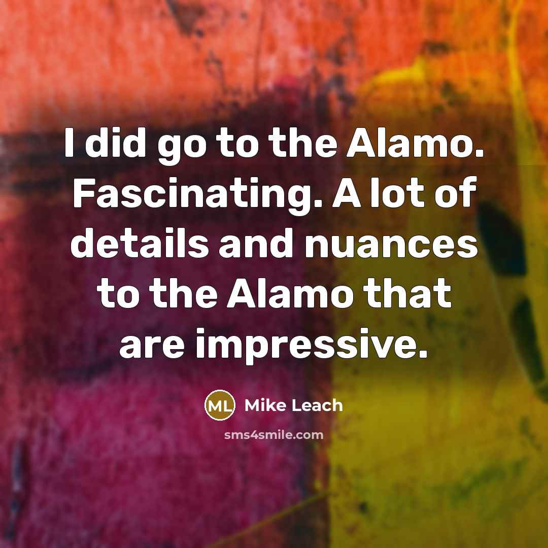 “I did go to the Alamo. Fascinating. A lot of details and nuances to the Alamo that are impressive.” quote by Mike Leach