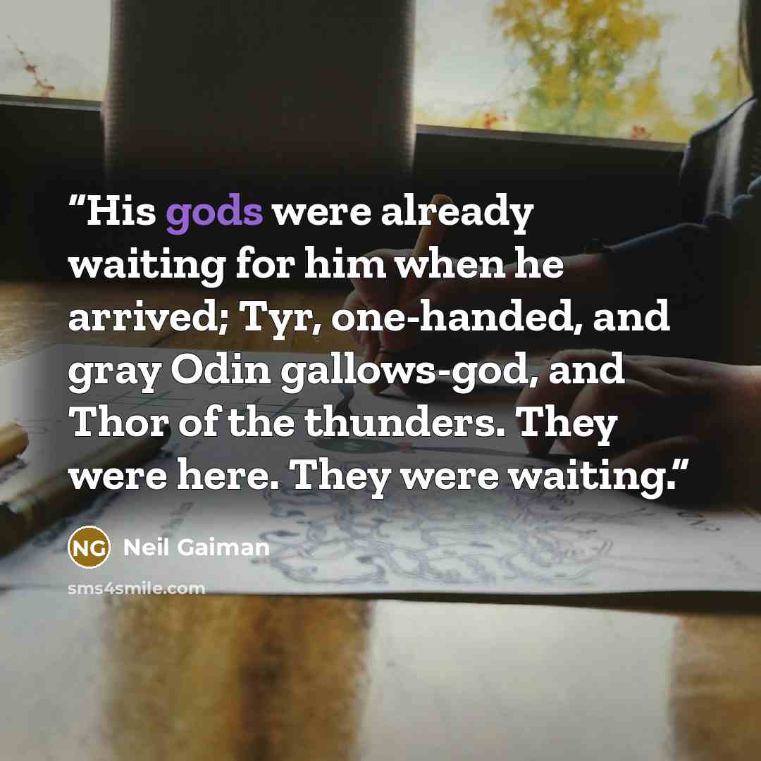 “His gods were already waiting for him when he arrived; Tyr, one-handed, and gray Odin gallows-god, and Thor of the thunders. They were here. They were waiting.” quote by Neil Gaiman