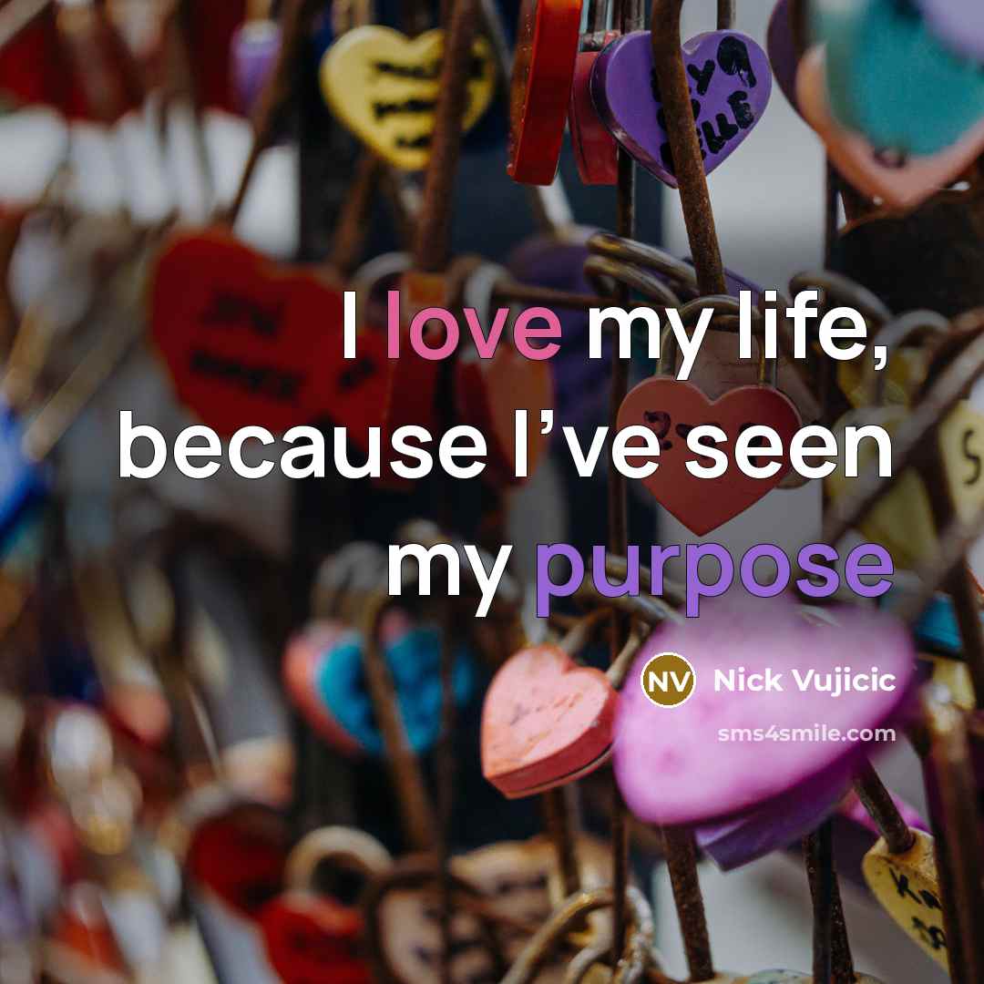 “I love my life, because I’ve seen my purpose…” quote by Nick Vujicic