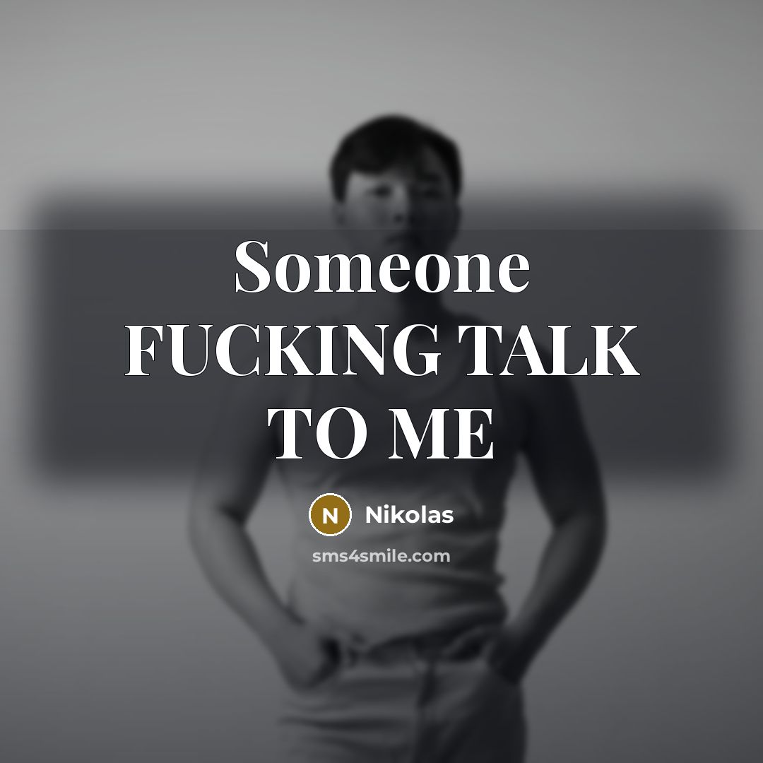 “Someone FUCKING TALK TO ME…” quote by Nikolas