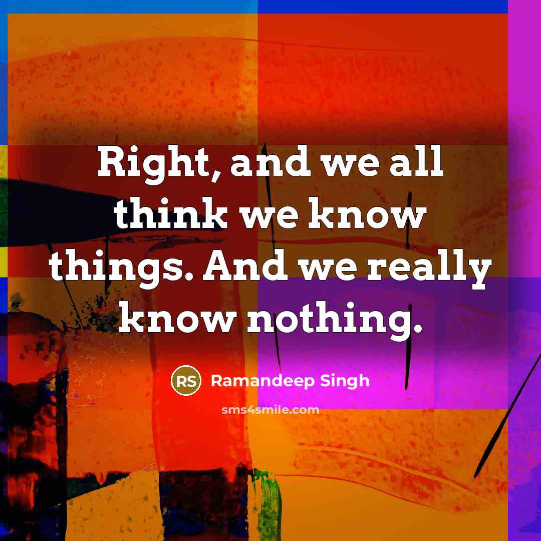 “Right, and we all think we know things. And we…” quote by Ramandeep Singh