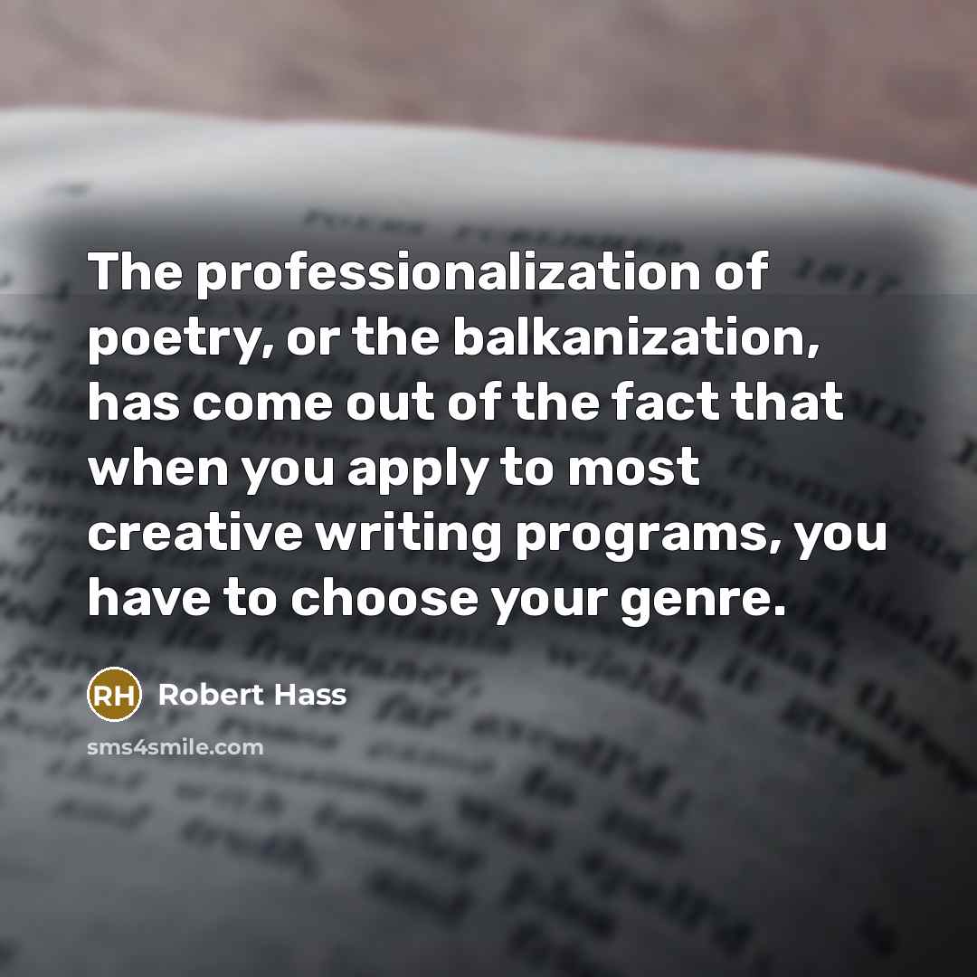 “The professionalization of poetry, or the balkanization, has come out…” quote by Robert Hass