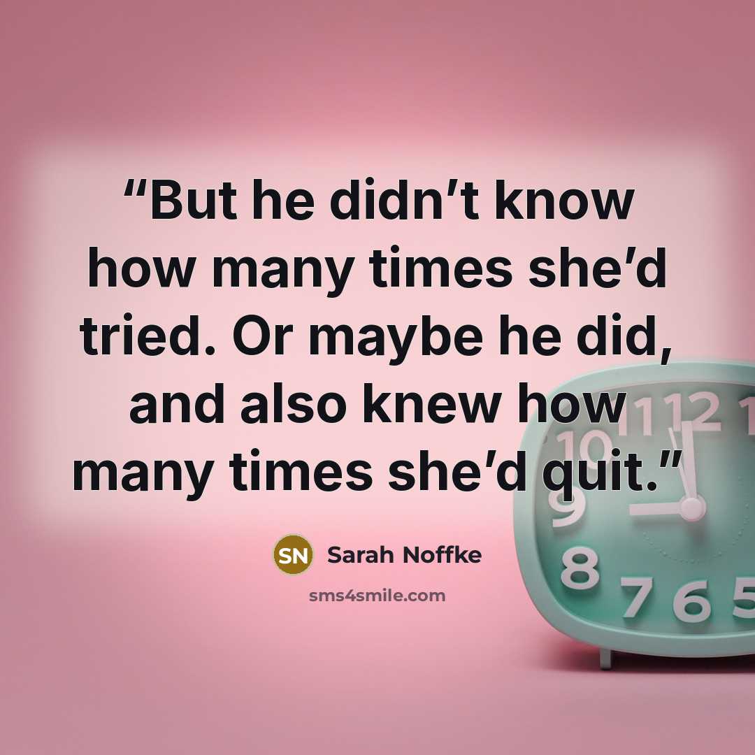 “But he didn’t know how many times she’d tried. Or maybe he did, and also knew how many times she’d quit.” quote by Sarah Noffke