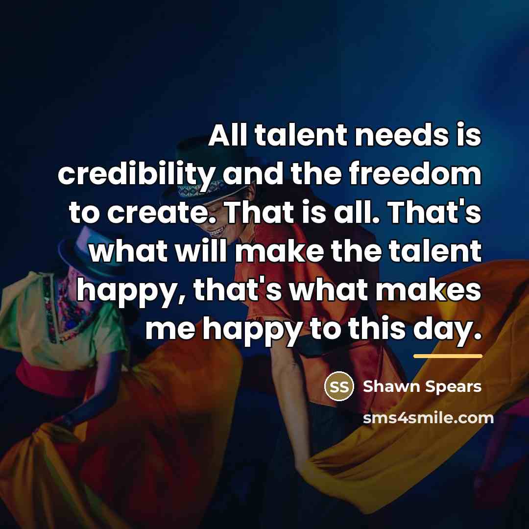 “All talent needs is credibility and the freedom to create.…” quote by Shawn Spears