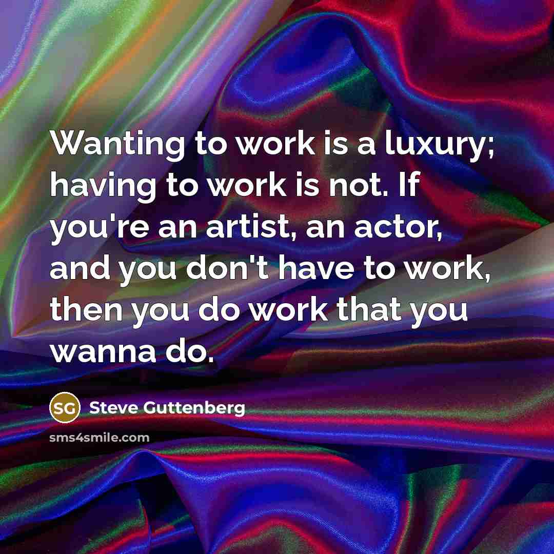 “Wanting to work is a luxury; having to work is…” quote by Steve Guttenberg