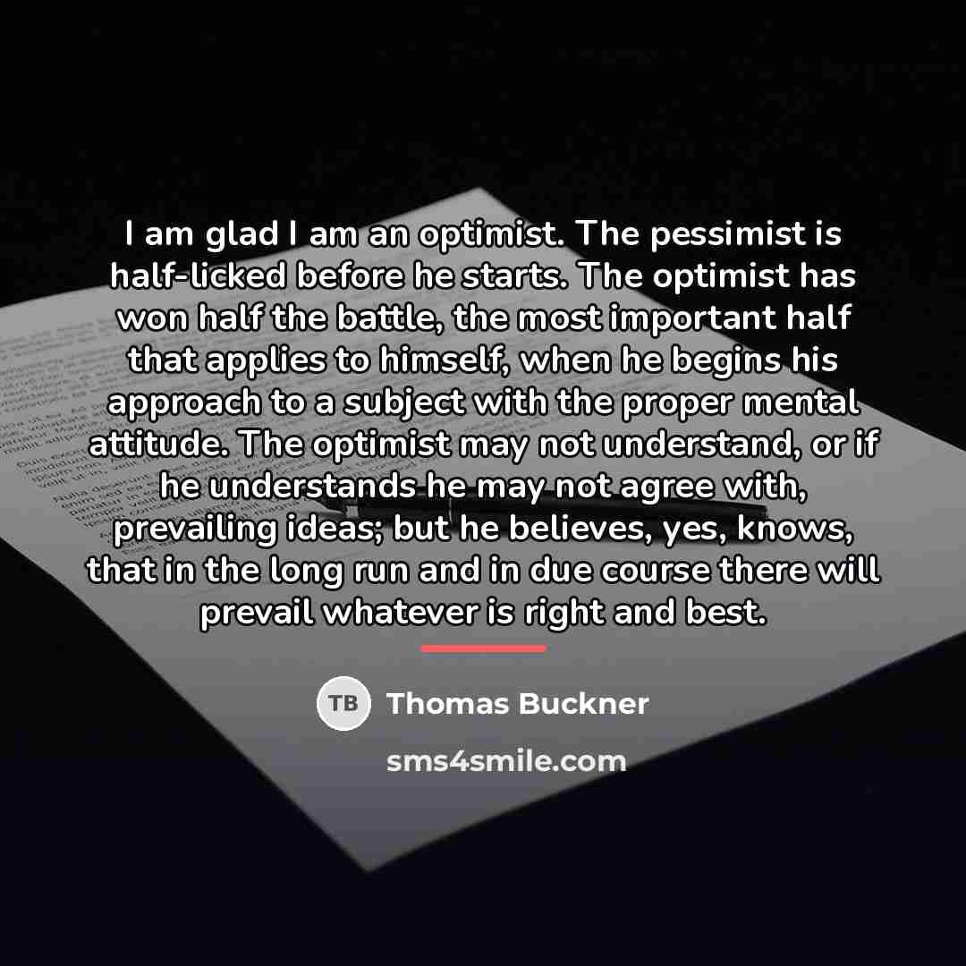 “I am glad I am an optimist. The pessimist is…” quote by Thomas Buckner