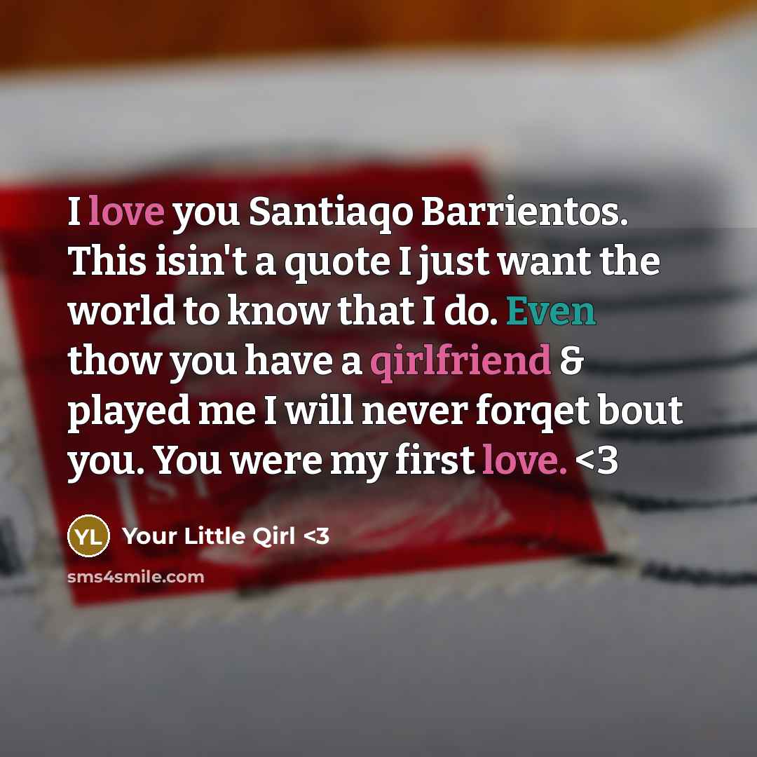 “I love you Santiaqo Barrientos. This isin't a quote I just want the world to know that I do. Even thow you have a qirlfriend & played me I will never forqet bout you. You were my first love.” quote by Your Little Qirl