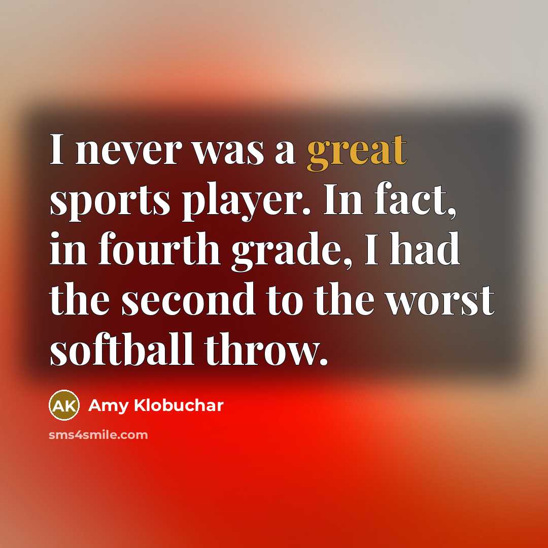 “I never was a great sports player. In fact, in fourth grade, I had the second to the worst softball throw.” quote by Amy Klobuchar