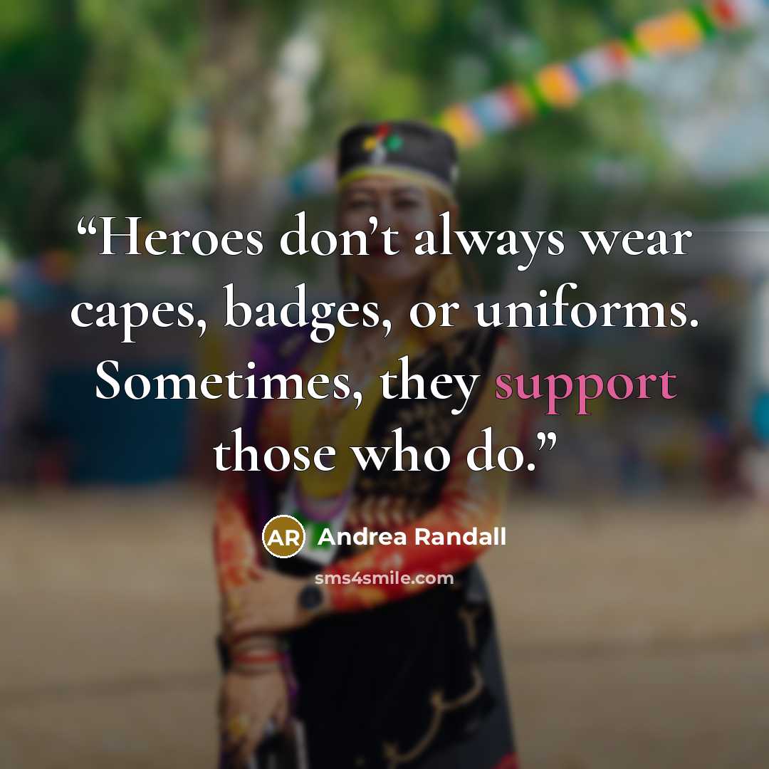 “Heroes don’t always wear capes, badges, or uniforms. Sometimes, they support those who do.” quote by Andrea Randall