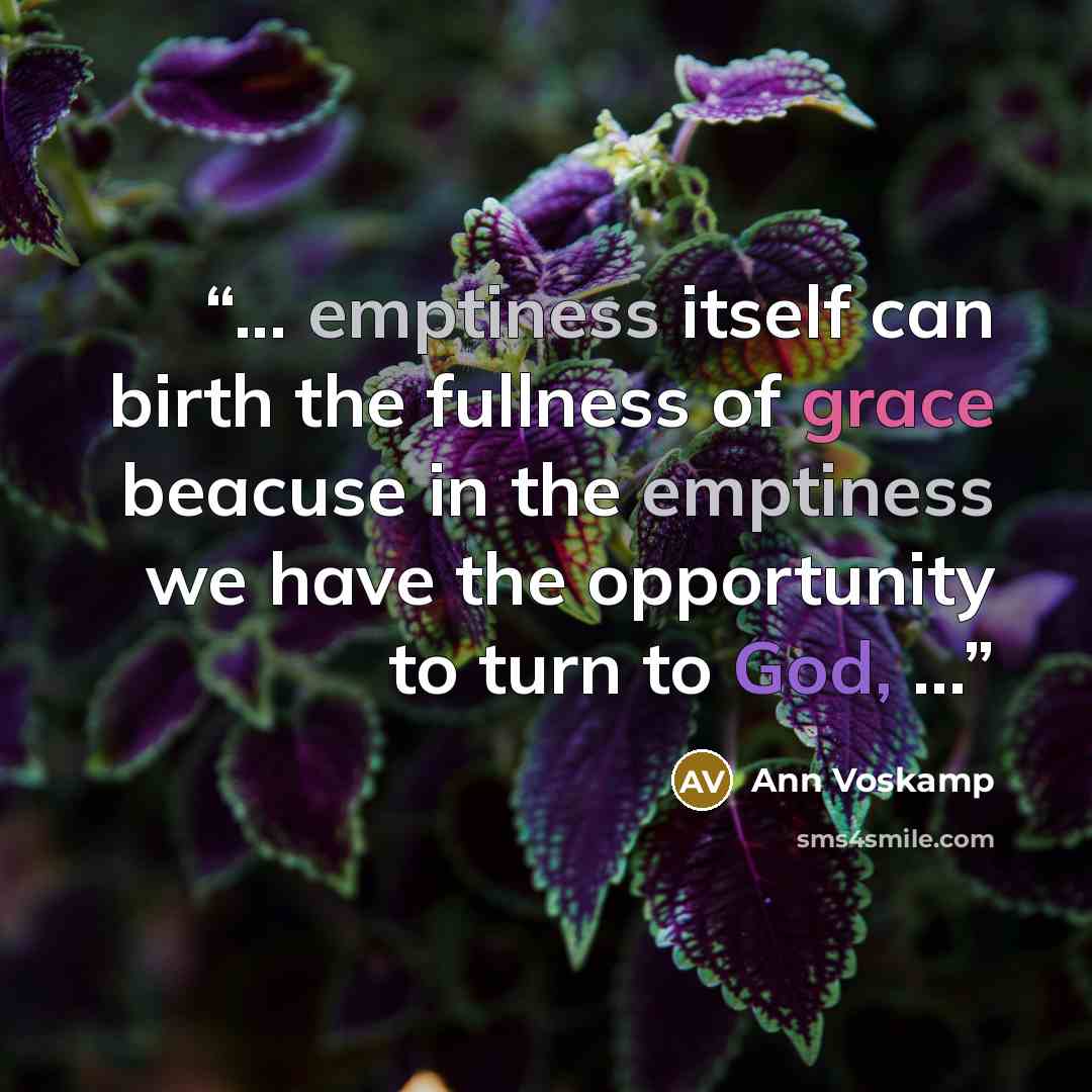 “... emptiness itself can birth the fullness of grace beacuse in the emptiness we have the opportunity to turn to God, ...” quote by Ann Voskamp