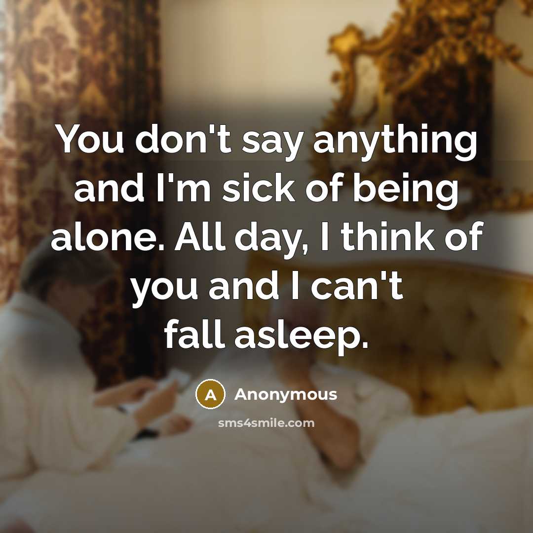 “You don't say anything and I'm sick of being alone. All day, I think of you and I can't fall asleep.” quote by Anonymous