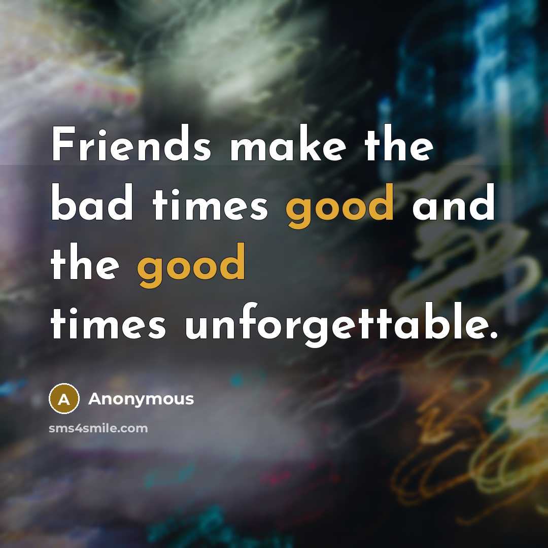 “Friends make the bad times good and the good times…” quote by Anonymous