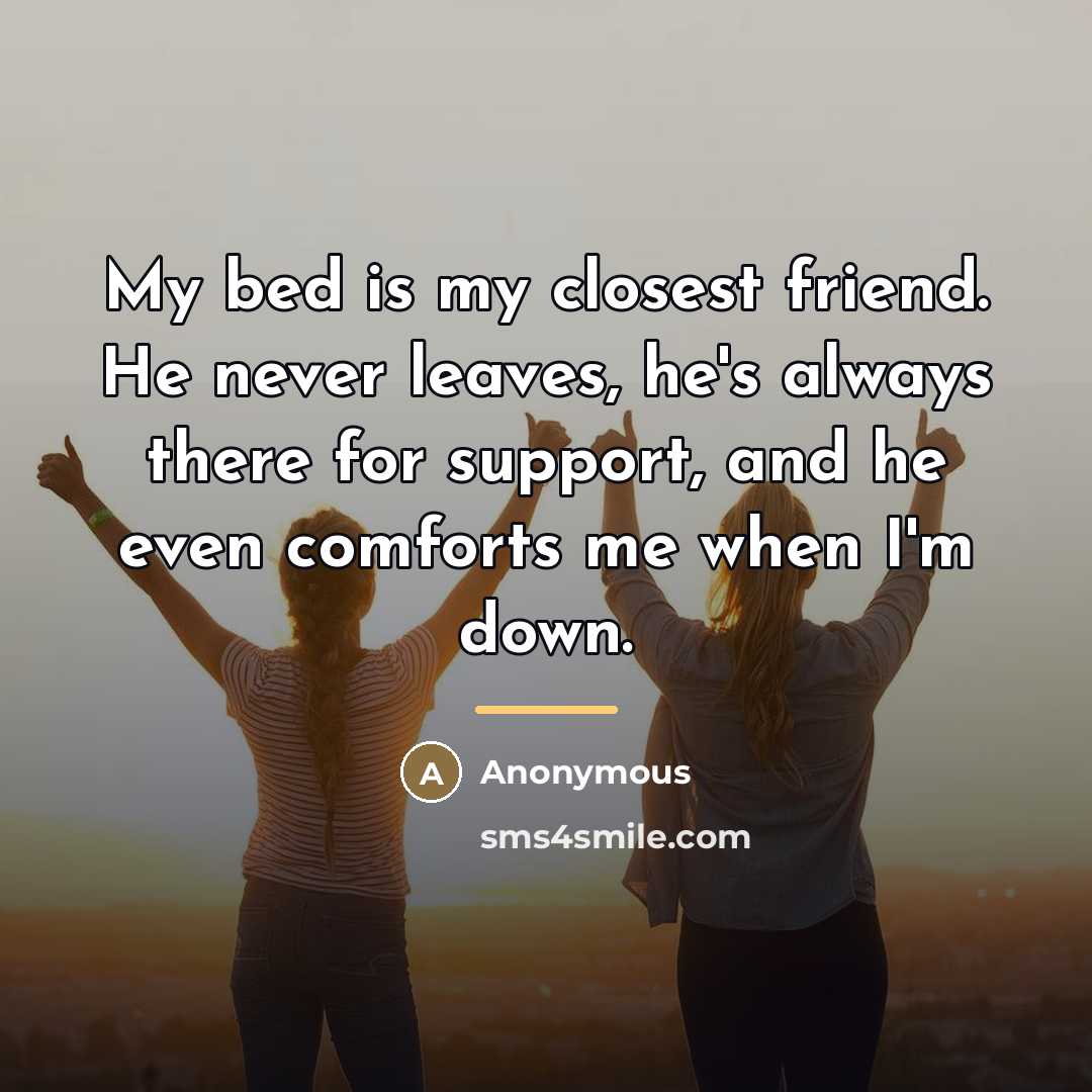 “My bed is my closest friend. He never leaves, he's…” quote by Anonymous