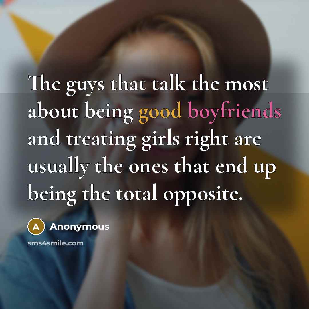 “The guys that talk the most about being good boyfriends and treating girls right are usually the ones that end up being the total opposite.” quote by Anonymous
