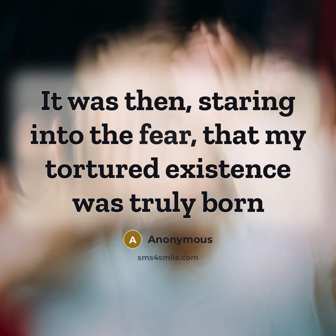 “It was then, staring into the fear, that my tortured existence was truly born” quote by Anonymous
