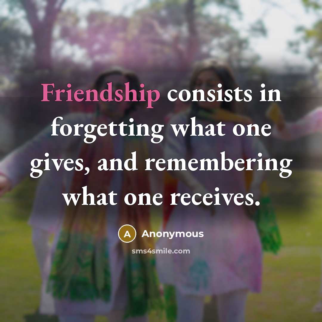 “Friendship consists in forgetting what one gives, and remembering what one receives.” quote by Anonymous