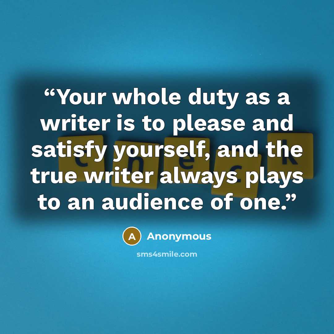 “Your whole duty as a writer is to please and satisfy yourself, and the true writer always plays to an audience of one.” quote by Anonymous