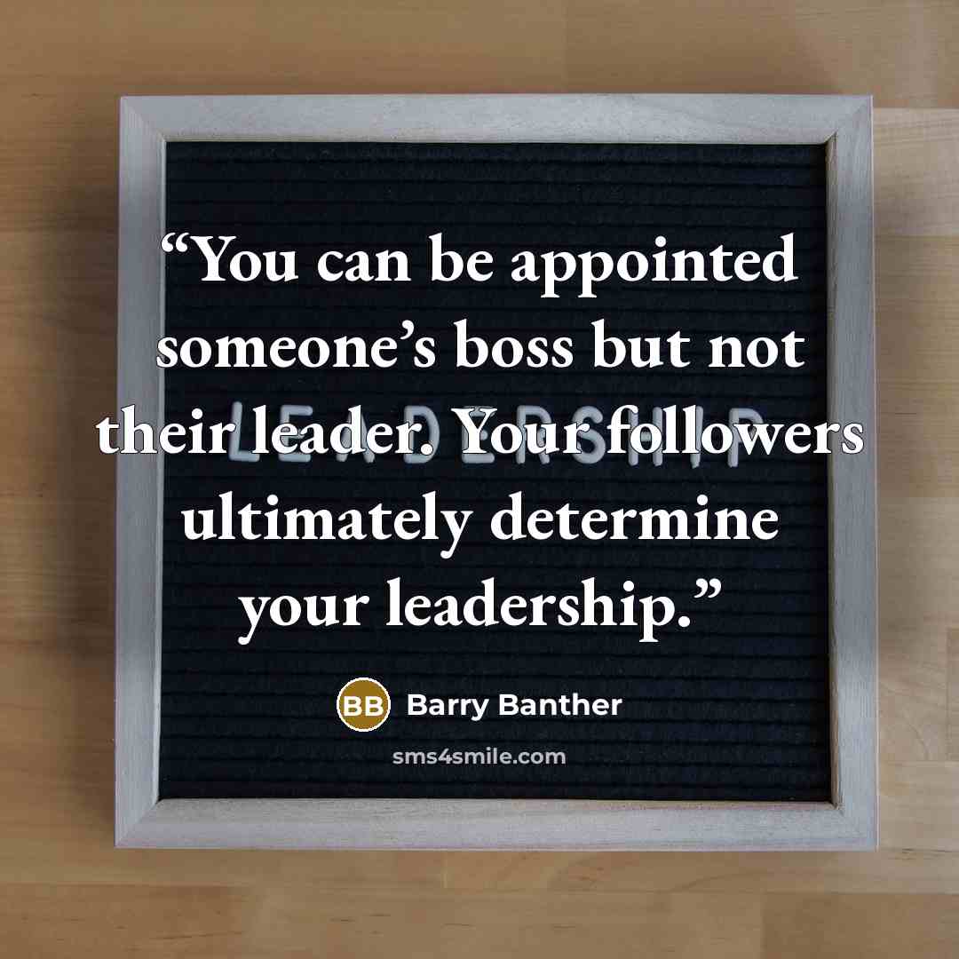 “You can be appointed someone’s boss but not their leader. Your followers ultimately determine your leadership.” quote by Barry Banther