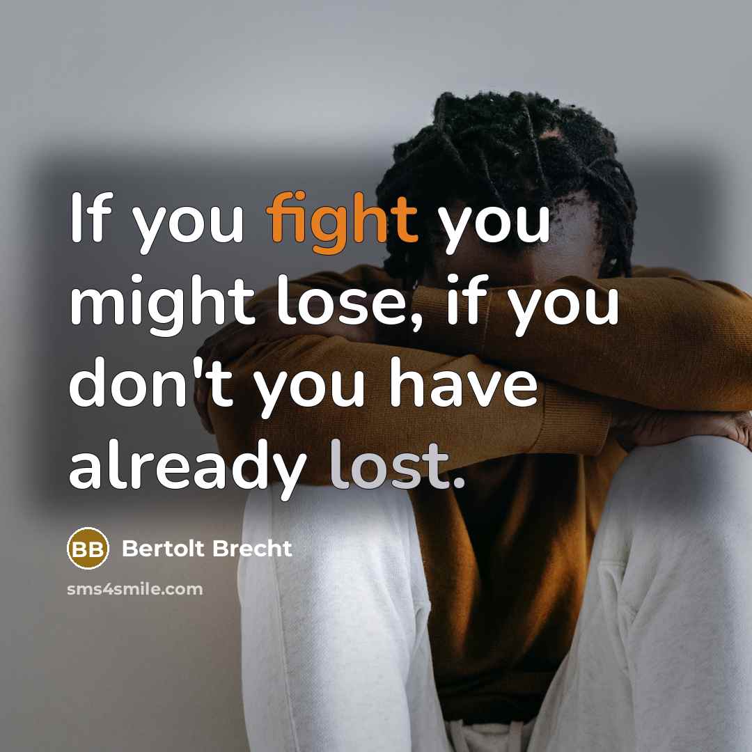 “If you fight you might lose, if you don't you have already lost.” quote by Bertolt Brecht