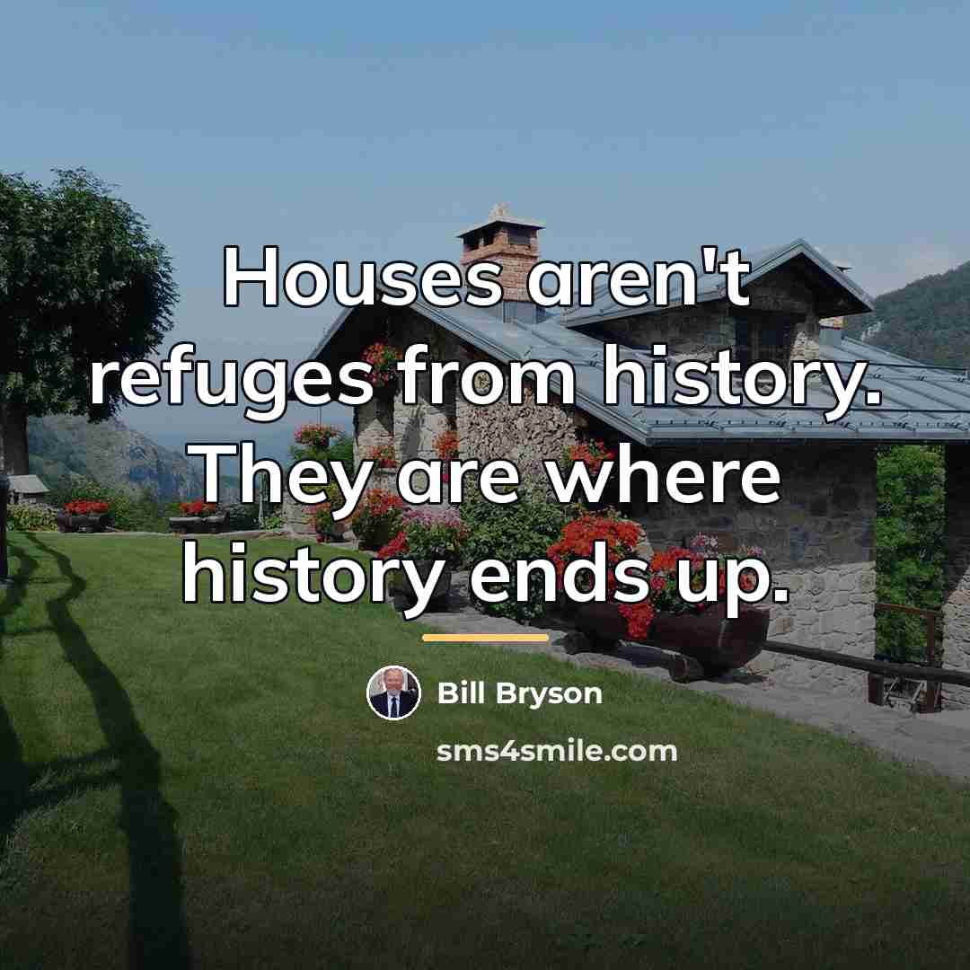“Houses aren't refuges from history. They are where history ends…” quote by Bill Bryson