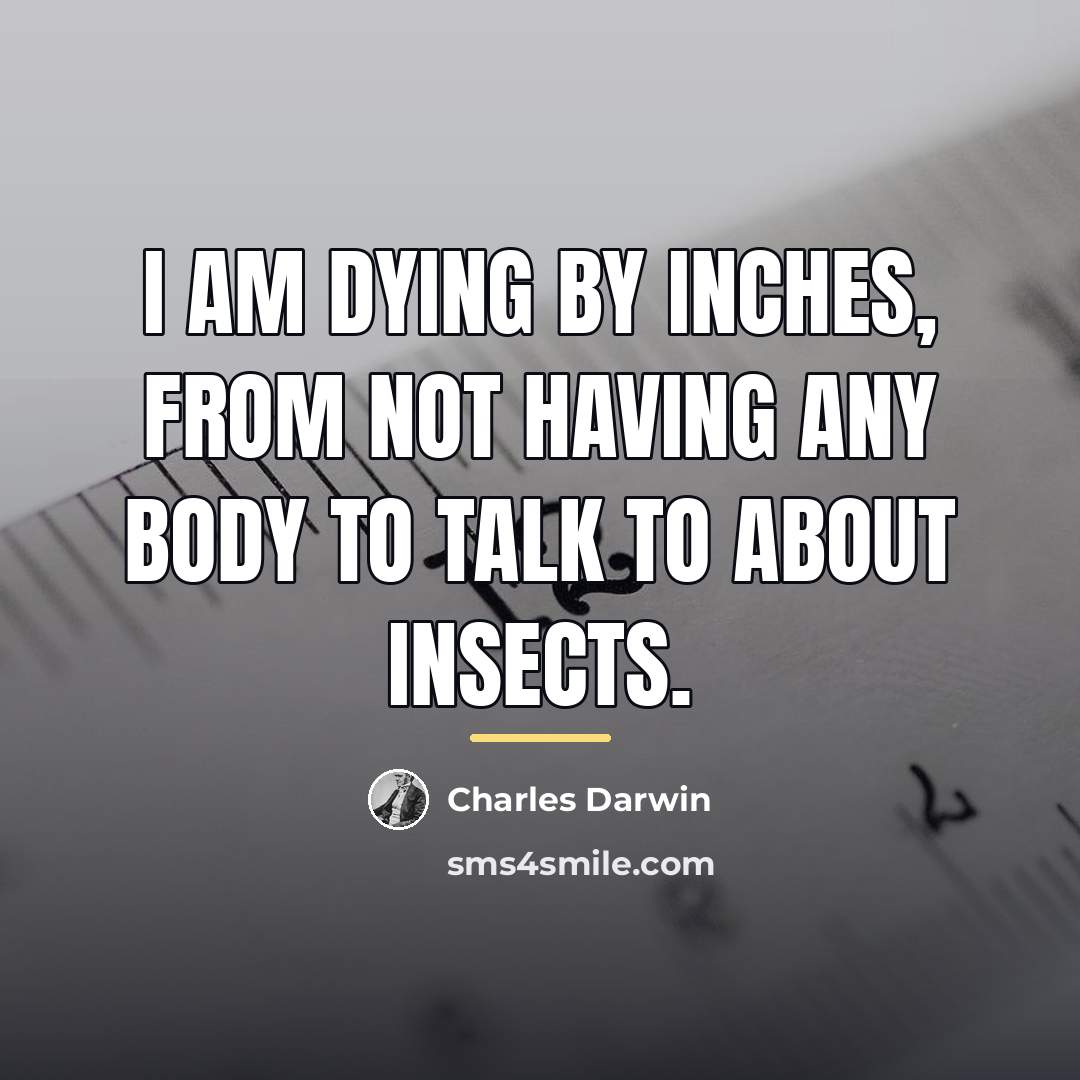 “I am dying by inches, from not having any body…” quote by Charles Darwin