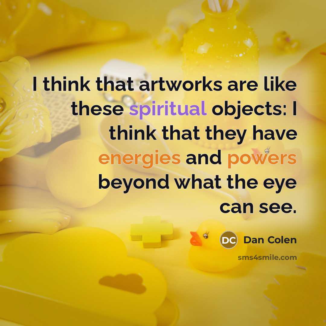 “I think that artworks are like these spiritual objects: I think that they have energies and powers beyond what the eye can see.” quote by Dan Colen